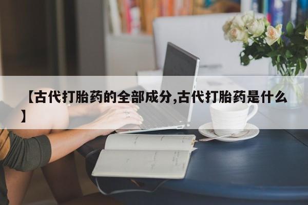 堕胎药微信有谁买微信【古代打胎药的全部成分,古代打胎药是什么】