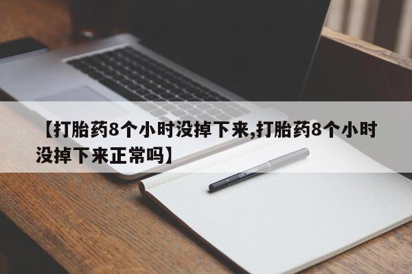 堕胎药微信有谁买微信【打胎药8个小时没掉下来,打胎药8个小时没掉下来正常吗】