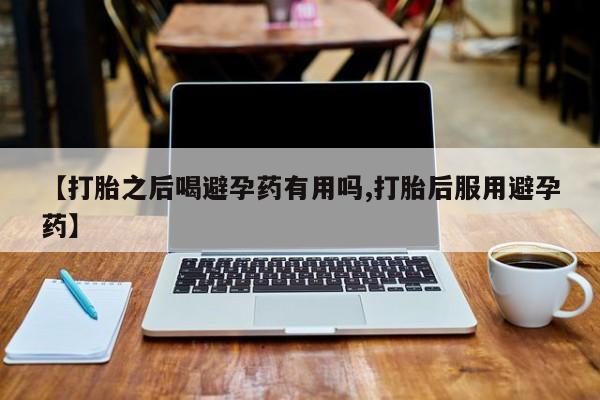 堕胎药微信有谁买微信【打胎之后喝避孕药有用吗,打胎后服用避孕药】