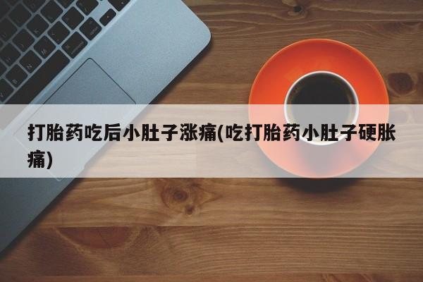 堕胎药微信有谁买微信打胎药吃后小肚子涨痛(吃打胎药小肚子硬胀痛)
