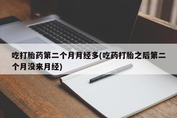 堕胎药微信有谁买微信吃打胎药第二个月月经多(吃药打胎之后第二个月没来月经)