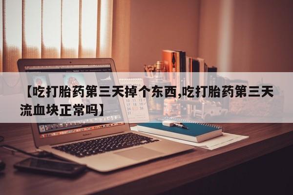 堕胎药微信有谁买微信【吃打胎药第三天掉个东西,吃打胎药第三天流血块正常吗】