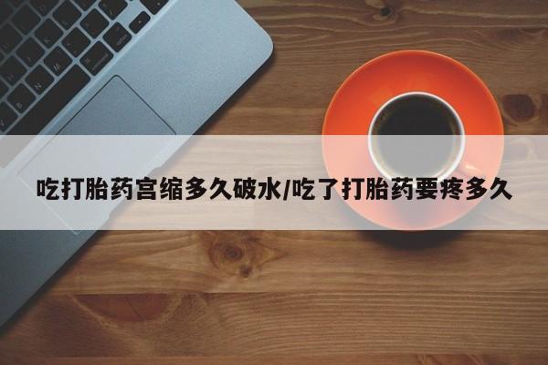 堕胎药微信有谁买微信吃打胎药宫缩多久破水/吃了打胎药要疼多久