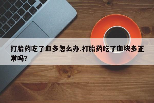 堕胎药微信有谁买微信打胎药吃了血多怎么办.打胎药吃了血块多正常吗？