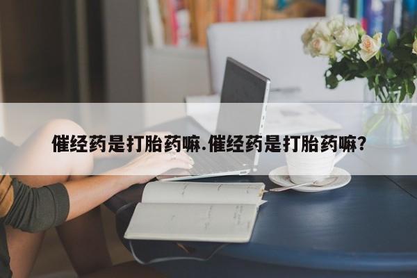 堕胎药微信有谁买微信催经药是打胎药嘛.催经药是打胎药嘛？