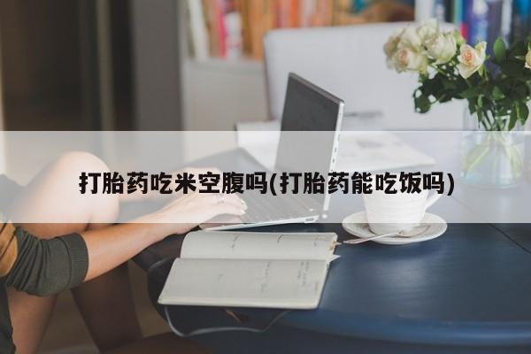 堕胎药微信有谁买微信打胎药吃米空腹吗(打胎药能吃饭吗)