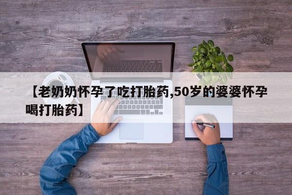 堕胎药微信有谁买微信【老奶奶怀孕了吃打胎药,50岁的婆婆怀孕喝打胎药】