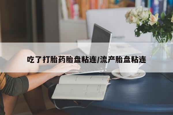 堕胎药微信有谁买微信吃了打胎药胎盘粘连/流产胎盘粘连