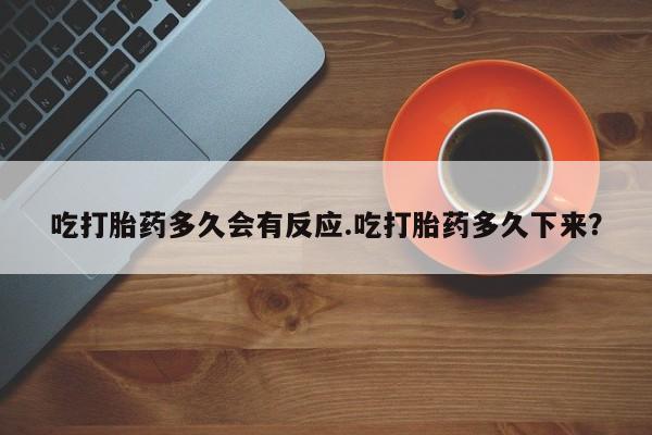 堕胎药微信有谁买微信吃打胎药多久会有反应.吃打胎药多久下来？