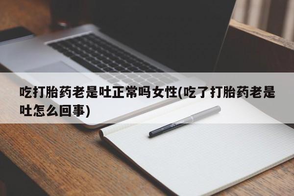 堕胎药微信有谁买微信吃打胎药老是吐正常吗女性(吃了打胎药老是吐怎么回事)
