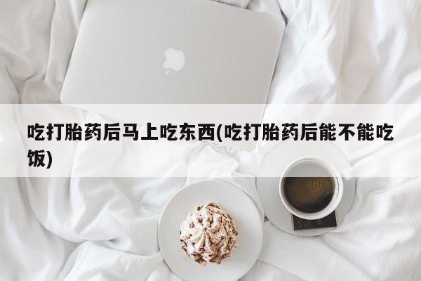 堕胎药微信有谁买微信吃打胎药后马上吃东西(吃打胎药后能不能吃饭)