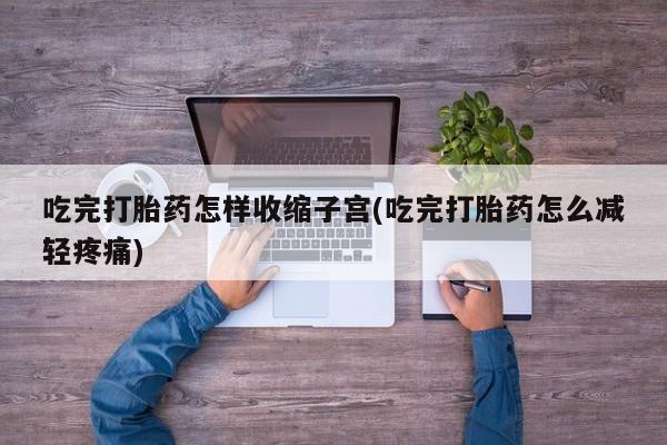 堕胎药微信有谁买微信吃完打胎药怎样收缩子宫(吃完打胎药怎么减轻疼痛)