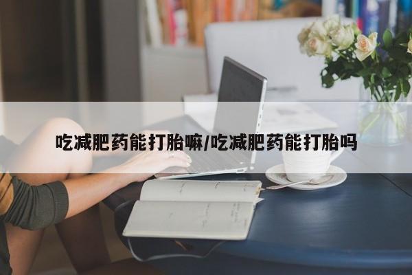堕胎药微信有谁买微信吃减肥药能打胎嘛/吃减肥药能打胎吗
