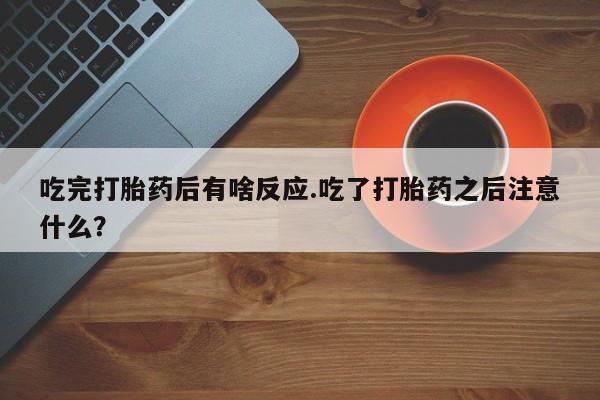 堕胎药微信有谁买微信吃完打胎药后有啥反应.吃了打胎药之后注意什么？