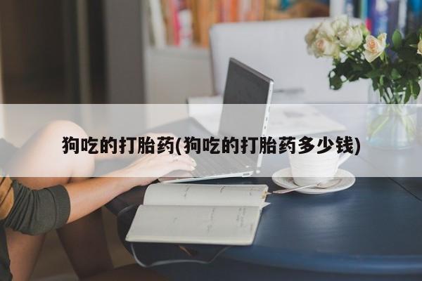 堕胎药微信有谁买微信狗吃的打胎药(狗吃的打胎药多少钱)