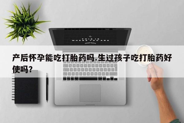 堕胎药微信有谁买微信产后怀孕能吃打胎药吗.生过孩子吃打胎药好使吗？