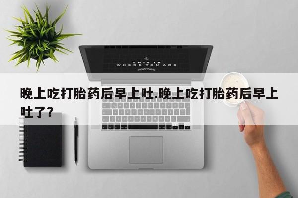 堕胎药微信有谁买微信晚上吃打胎药后早上吐.晚上吃打胎药后早上吐了？