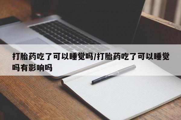 堕胎药微信有谁买微信打胎药吃了可以睡觉吗/打胎药吃了可以睡觉吗有影响吗
