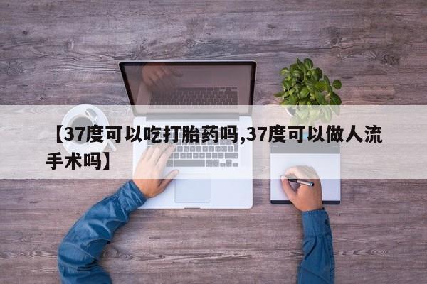 堕胎药微信有谁买微信【37度可以吃打胎药吗,37度可以做人流手术吗】