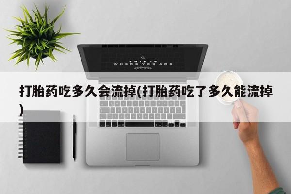 堕胎药微信有谁买微信打胎药吃多久会流掉(打胎药吃了多久能流掉)