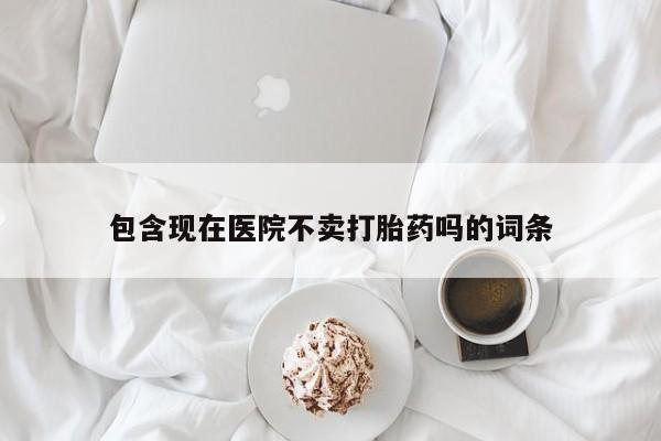 堕胎药微信有谁买微信包含现在医院不卖打胎药吗的词条