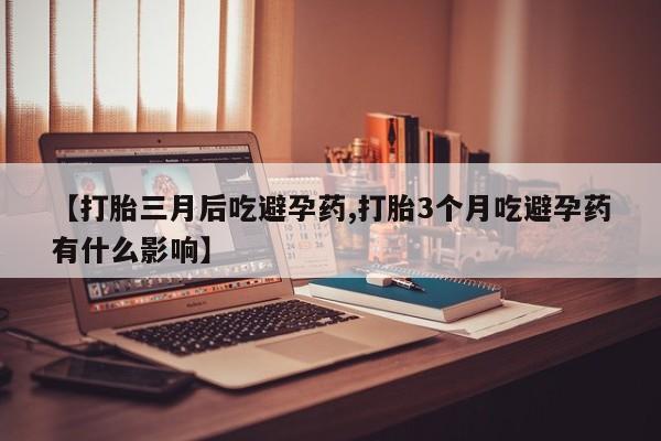 堕胎药微信有谁买微信【打胎三月后吃避孕药,打胎3个月吃避孕药有什么影响】