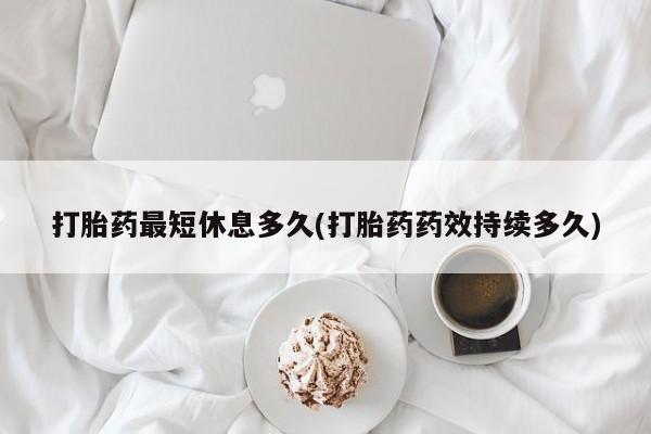 堕胎药微信有谁买微信打胎药最短休息多久(打胎药药效持续多久)