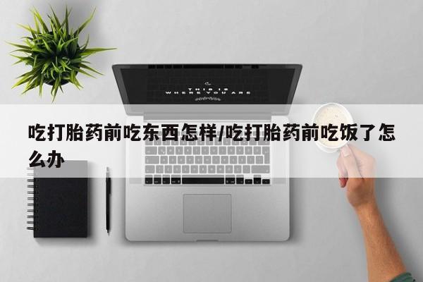 堕胎药微信有谁买微信吃打胎药前吃东西怎样/吃打胎药前吃饭了怎么办