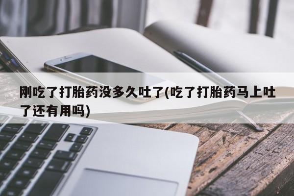 堕胎药微信有谁买微信刚吃了打胎药没多久吐了(吃了打胎药马上吐了还有用吗)
