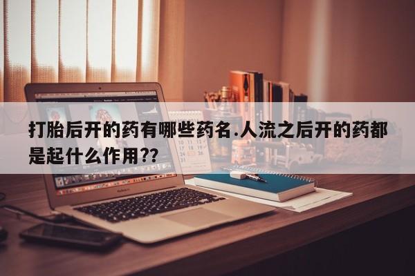 堕胎药微信有谁买微信打胎后开的药有哪些药名.人流之后开的药都是起什么作用?？