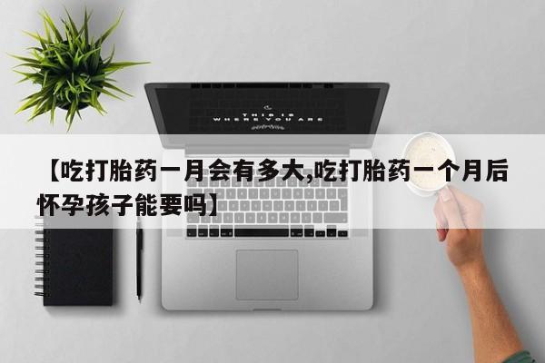 堕胎药微信有谁买微信【吃打胎药一月会有多大,吃打胎药一个月后怀孕孩子能要吗】