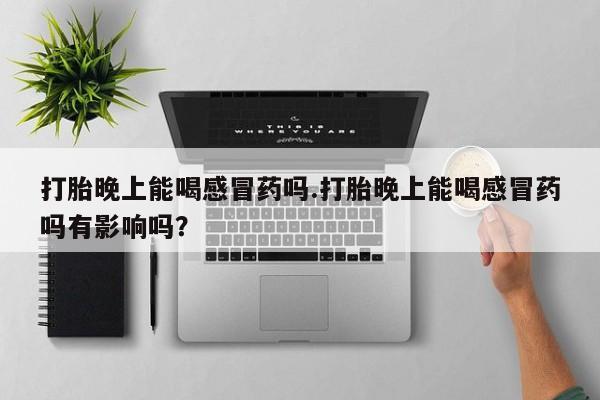堕胎药微信有谁买微信打胎晚上能喝感冒药吗.打胎晚上能喝感冒药吗有影响吗？
