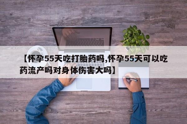 堕胎药微信有谁买微信【怀孕55天吃打胎药吗,怀孕55天可以吃药流产吗对身体伤害大吗】
