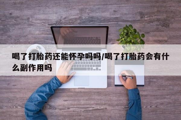堕胎药微信有谁买微信喝了打胎药还能怀孕吗吗/喝了打胎药会有什么副作用吗