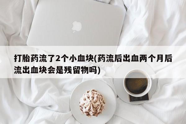 堕胎药微信有谁买微信打胎药流了2个小血块(药流后出血两个月后流出血块会是残留物吗)