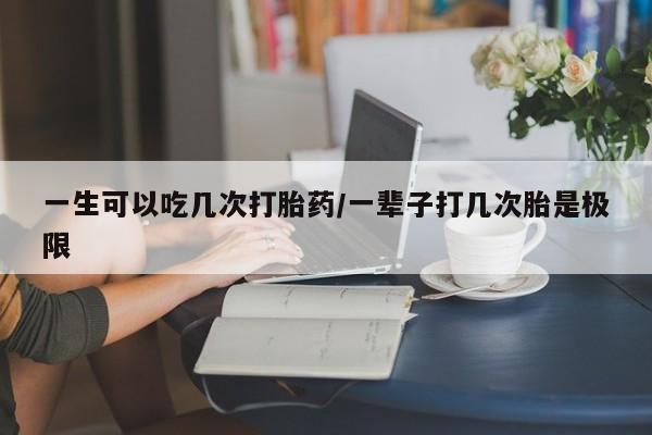 堕胎药微信有谁买微信一生可以吃几次打胎药/一辈子打几次胎是极限