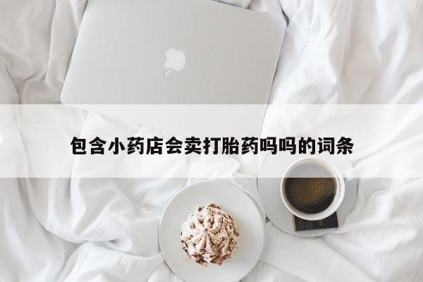 堕胎药微信有谁买微信包含小药店会卖打胎药吗吗的词条