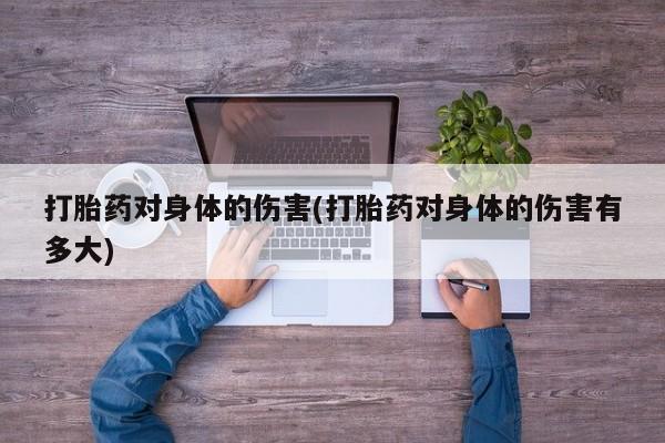 堕胎药微信有谁买微信打胎药对身体的伤害(打胎药对身体的伤害有多大)