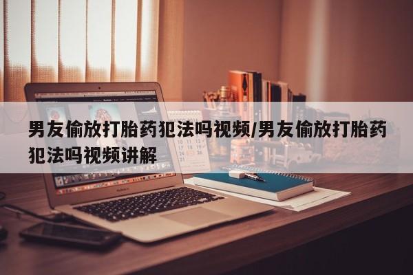 堕胎药微信有谁买微信男友偷放打胎药犯法吗视频/男友偷放打胎药犯法吗视频讲解
