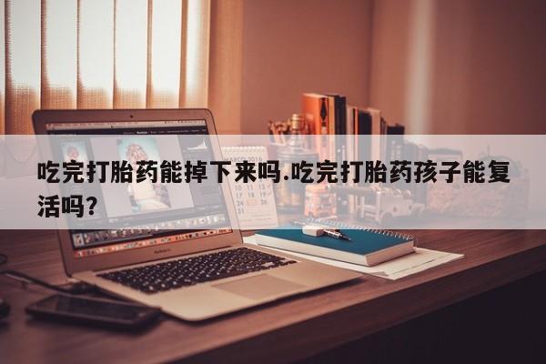 堕胎药微信有谁买微信吃完打胎药能掉下来吗.吃完打胎药孩子能复活吗？