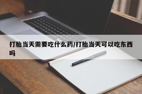 堕胎药微信有谁买微信打胎当天需要吃什么药/打胎当天可以吃东西吗