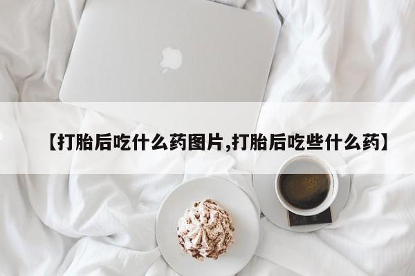 堕胎药微信有谁买微信【打胎后吃什么药图片,打胎后吃些什么药】