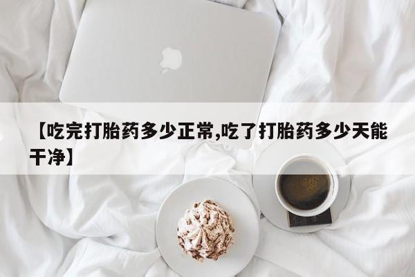 堕胎药微信有谁买微信【吃完打胎药多少正常,吃了打胎药多少天能干净】