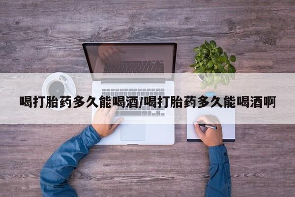 堕胎药微信有谁买微信喝打胎药多久能喝酒/喝打胎药多久能喝酒啊