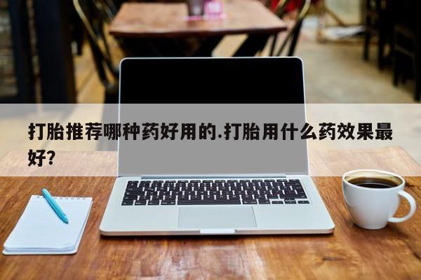 堕胎药微信有谁买微信打胎推荐哪种药好用的.打胎用什么药效果最好？