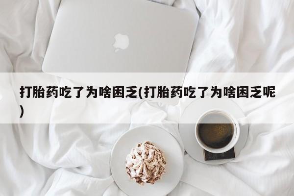 堕胎药微信有谁买微信打胎药吃了为啥困乏(打胎药吃了为啥困乏呢)