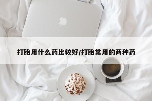 堕胎药微信有谁买微信打胎用什么药比较好/打胎常用的两种药