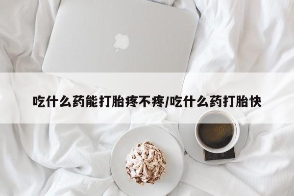 堕胎药微信有谁买微信吃什么药能打胎疼不疼/吃什么药打胎快