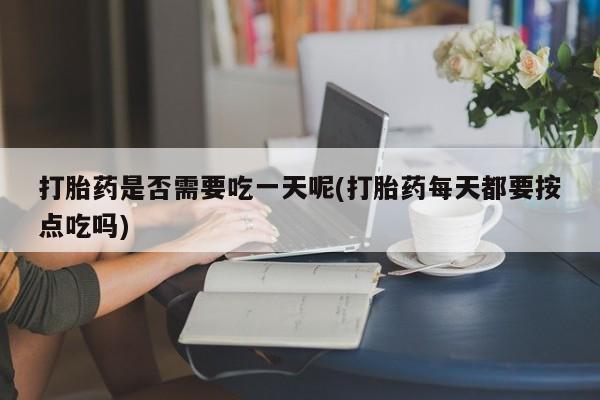 堕胎药微信有谁买微信打胎药是否需要吃一天呢(打胎药每天都要按点吃吗)