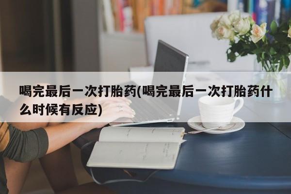 堕胎药微信有谁买微信喝完最后一次打胎药(喝完最后一次打胎药什么时候有反应)